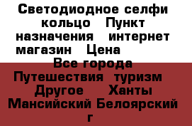 Светодиодное селфи кольцо › Пункт назначения ­ интернет магазин › Цена ­ 1 490 - Все города Путешествия, туризм » Другое   . Ханты-Мансийский,Белоярский г.